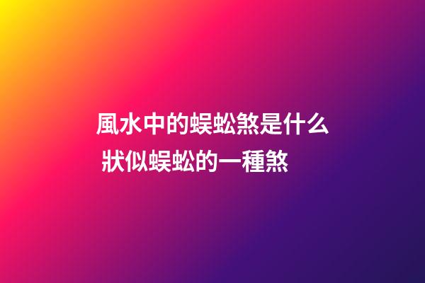 風水中的蜈蚣煞是什么 狀似蜈蚣的一種煞